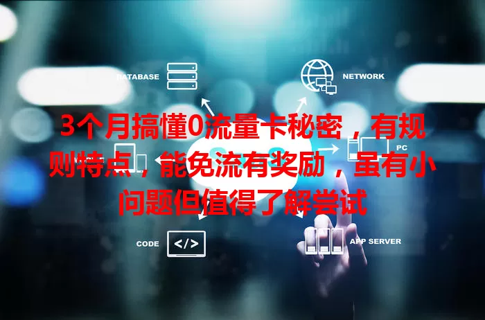 3个月搞懂0流量卡秘密，有规则特点，能免流有奖励，虽有小问题但值得了解尝试