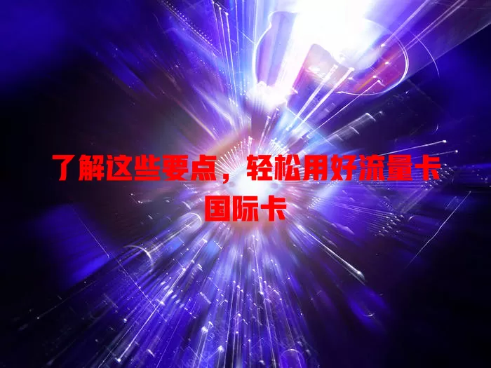 了解这些要点，轻松用好流量卡国际卡