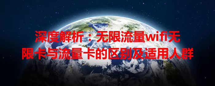深度解析：无限流量wifi无限卡与流量卡的区别及适用人群