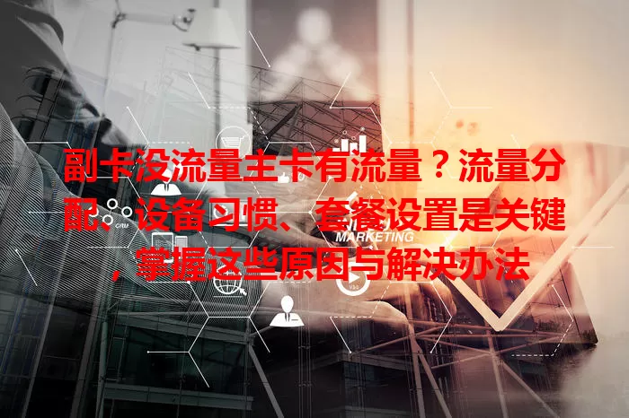 副卡没流量主卡有流量？流量分配、设备习惯、套餐设置是关键，掌握这些原因与解决办法