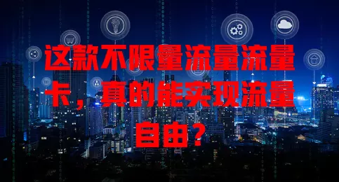 这款不限量流量流量卡，真的能实现流量自由？