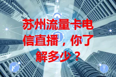苏州流量卡电信直播，你了解多少？