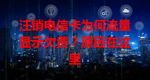 注销电信卡为何流量显示欠费？原因在这里