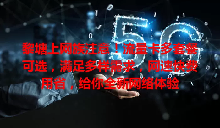 黎塘上网族注意！流量卡多套餐可选，满足多样需求，网速快费用省，给你全新网络体验