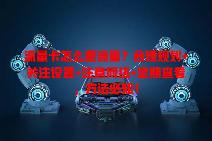 流量卡怎么差流量？合理规划+关注设置+注意网络+定期查看，方法必知！