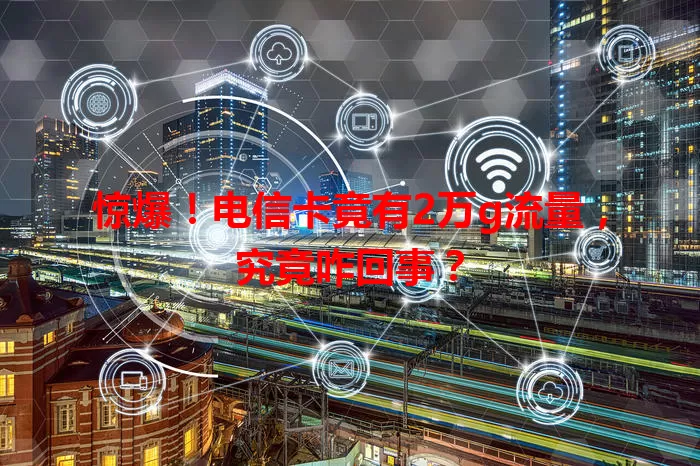 惊爆！电信卡竟有2万g流量，究竟咋回事？