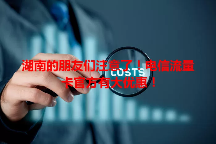 湖南的朋友们注意了！电信流量卡官方有大优惠！