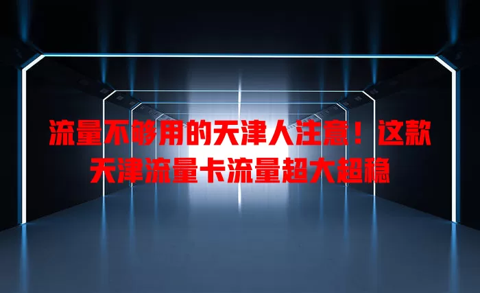 流量不够用的天津人注意！这款天津流量卡流量超大超稳