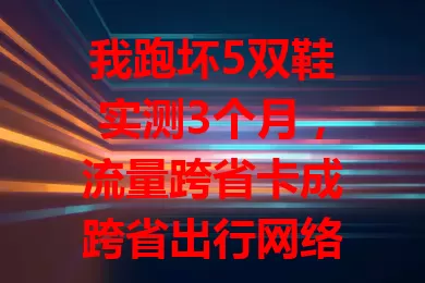 我跑坏5双鞋实测3个月，流量跨省卡成跨省出行网络神器！