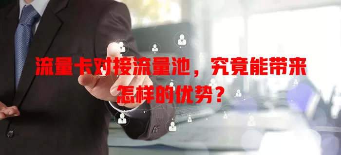 流量卡对接流量池，究竟能带来怎样的优势？