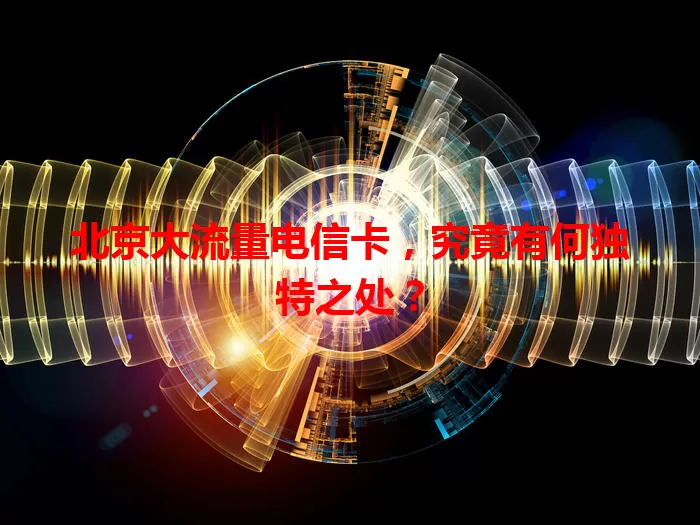 北京大流量电信卡，究竟有何独特之处？