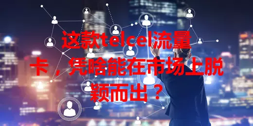 这款telcel流量卡，凭啥能在市场上脱颖而出？