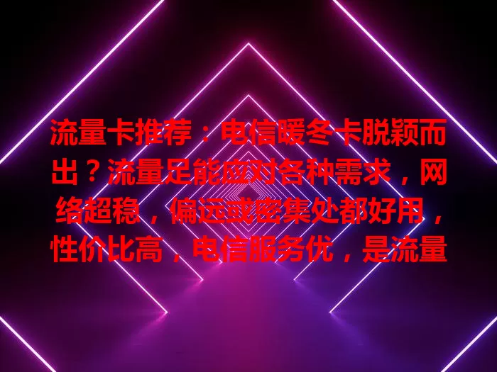流量卡推荐：电信暖冬卡脱颖而出？流量足能应对各种需求，网络超稳，偏远或密集处都好用，性价比高，电信服务优，是流量卡佼佼者，值得考虑！