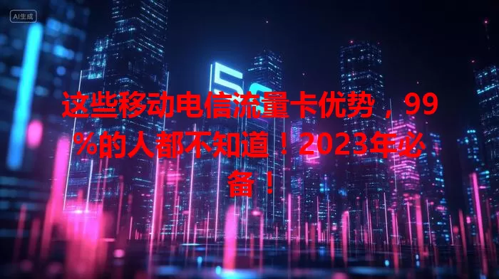 这些移动电信流量卡优势，99%的人都不知道！2023年必备！
