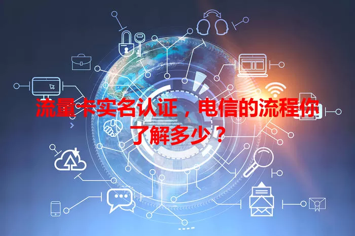流量卡实名认证，电信的流程你了解多少？