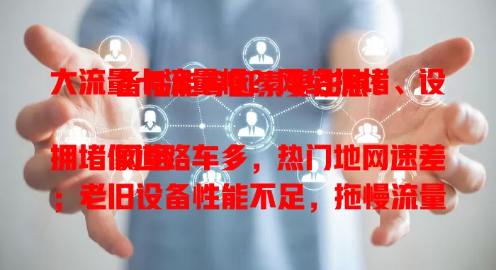 大流量卡流量慢？网络拥堵、设备性能等因素要注意！

网络拥堵像道路车多，热门地网速差；老旧设备性能不足，拖慢流量速度；信号不佳区域，大流量卡也无奈；不良软件偷占资源，让网速变迟缓。面对这些，咱能排查拥堵、更新设备、确保信号好、清理后台。掌握这些，大流量卡就能还你畅快网络生活！