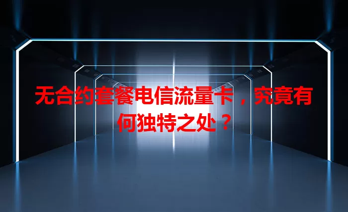 无合约套餐电信流量卡，究竟有何独特之处？