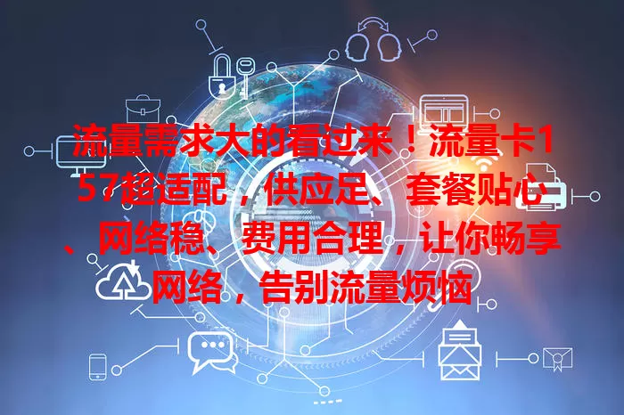 流量需求大的看过来！流量卡157超适配，供应足、套餐贴心、网络稳、费用合理，让你畅享网络，告别流量烦恼