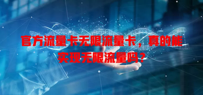 官方流量卡无限流量卡，真的能实现无限流量吗？
