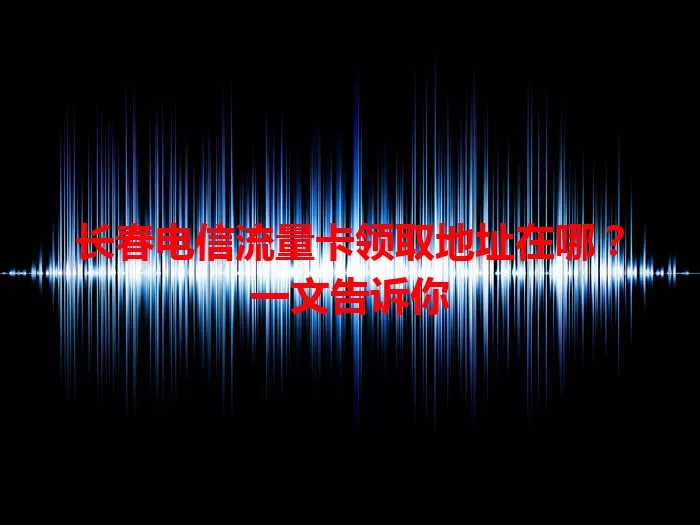长春电信流量卡领取地址在哪？一文告诉你