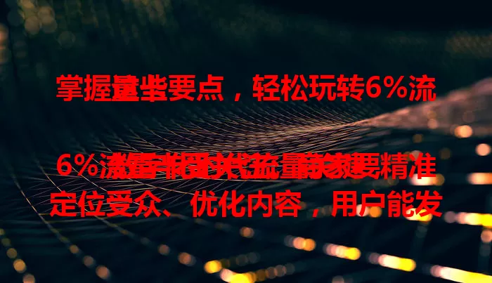 掌握这些要点，轻松玩转6%流量卡

数字化时代流量关键，6%流量卡受关注。商家要精准定位受众、优化内容，用户能发现新机遇。占比虽有限，运用得当就能在这6%流量天地实现目标！