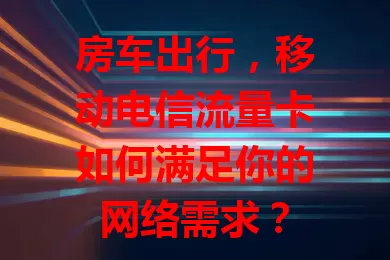 房车出行，移动电信流量卡如何满足你的网络需求？