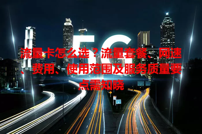 流量卡怎么选？流量套餐、网速、费用、使用范围及服务质量要点需知晓