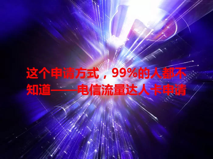 这个申请方式，99%的人都不知道——电信流量达人卡申请