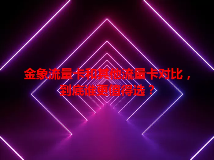 金象流量卡和其他流量卡对比，到底谁更值得选？
