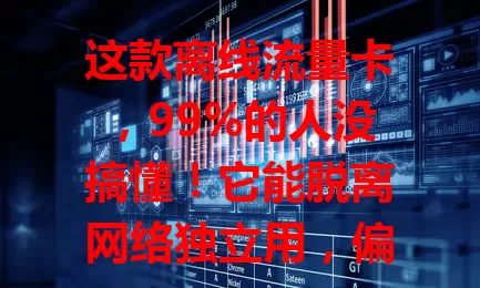 这款离线流量卡，99%的人没搞懂！它能脱离网络独立用，偏远地区旅行、特定工作场景超实用，还有独特技术规则，流量管理有要点，快来深入了解！