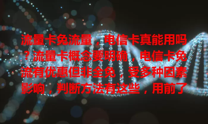 流量卡免流量，电信卡真能用吗？流量卡概念要明确，电信卡免流有优惠但非全免，受多种因素影响，判断方法有这些，用前了解规定限制，避免费用支出