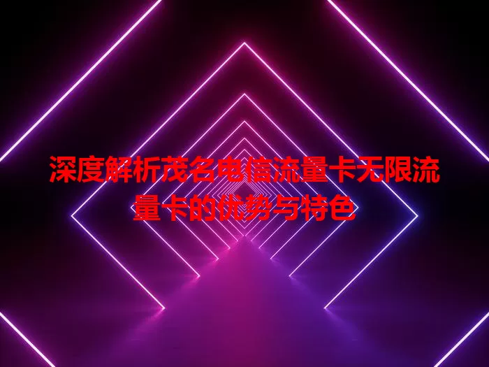 深度解析茂名电信流量卡无限流量卡的优势与特色