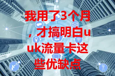 我用了3个月，才搞明白uuk流量卡这些优缺点