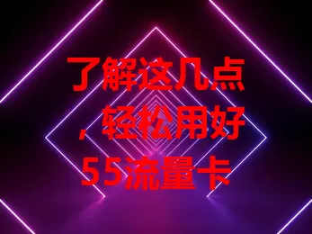 了解这几点，轻松用好55流量卡