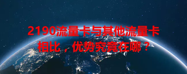 2190流量卡与其他流量卡相比，优势究竟在哪？