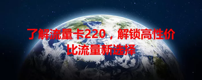 了解流量卡220，解锁高性价比流量新选择
