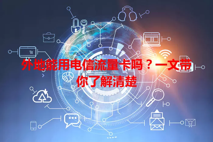 外地能用电信流量卡吗？一文带你了解清楚