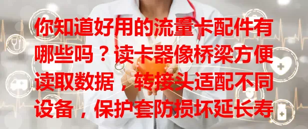 你知道好用的流量卡配件有哪些吗？读卡器像桥梁方便读取数据，转接头适配不同设备，保护套防损坏延长寿命，用好这些配件让流量卡使用更得心应手！