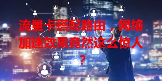 流量卡搭配路由，网络加速效果竟然这么惊人？