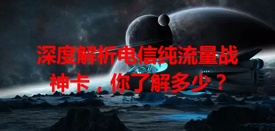 深度解析电信纯流量战神卡，你了解多少？