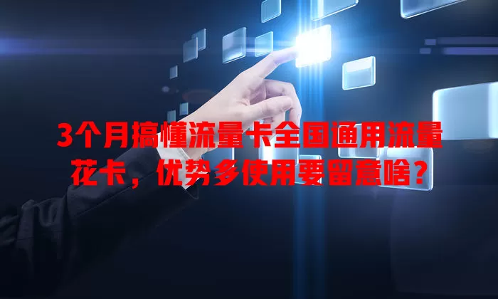 3个月搞懂流量卡全国通用流量花卡，优势多使用要留意啥？