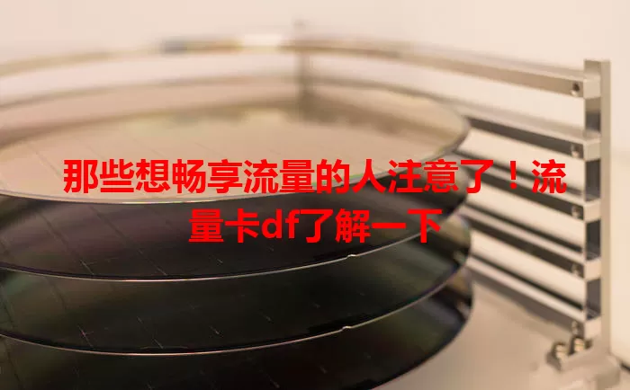 那些想畅享流量的人注意了！流量卡df了解一下