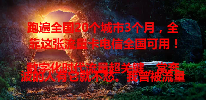 跑遍全国20个城市3个月，全靠这张流量卡电信全国可用！

数字化时代流量超关键，常奔波的人有它就不愁。我曾被流量卡困扰，用了这张后，无论在哪都有稳定网络，出差、娱乐超方便，快来试试！