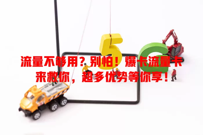流量不够用？别怕！爆卡流量卡来救你，超多优势等你享！