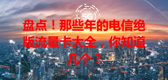 盘点！那些年的电信绝版流量卡大全，你知道几个？