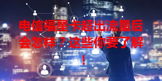 电信福星卡超出流量后会怎样？这些你要了解！