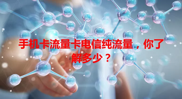 手机卡流量卡电信纯流量，你了解多少？