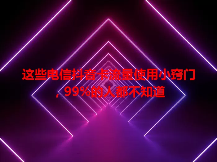 这些电信抖音卡流量使用小窍门，99%的人都不知道