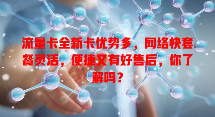 流量卡全新卡优势多，网络快套餐灵活，便捷又有好售后，你了解吗？