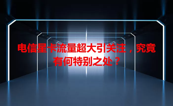 电信星卡流量超大引关注，究竟有何特别之处？